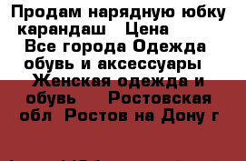 Продам нарядную юбку-карандаш › Цена ­ 700 - Все города Одежда, обувь и аксессуары » Женская одежда и обувь   . Ростовская обл.,Ростов-на-Дону г.